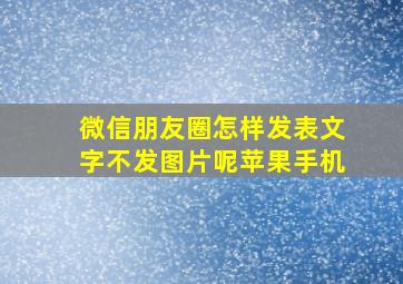 微信朋友圈怎样发表文字不发图片呢苹果手机