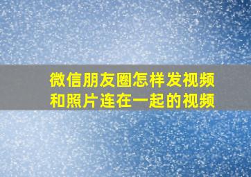 微信朋友圈怎样发视频和照片连在一起的视频