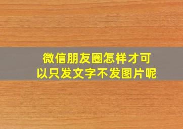 微信朋友圈怎样才可以只发文字不发图片呢