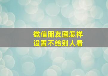 微信朋友圈怎样设置不给别人看