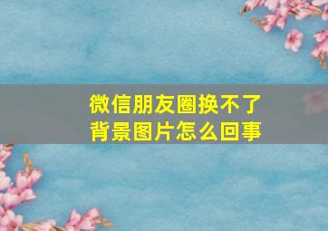 微信朋友圈换不了背景图片怎么回事