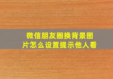 微信朋友圈换背景图片怎么设置提示他人看