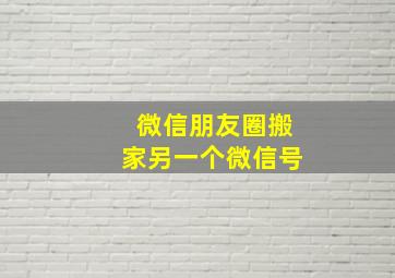 微信朋友圈搬家另一个微信号