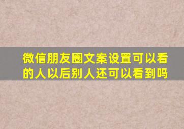 微信朋友圈文案设置可以看的人以后别人还可以看到吗