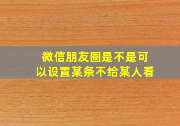 微信朋友圈是不是可以设置某条不给某人看