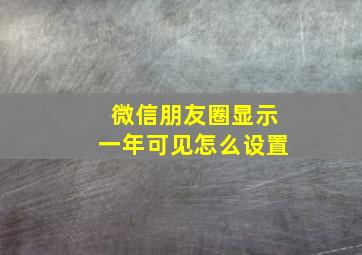 微信朋友圈显示一年可见怎么设置