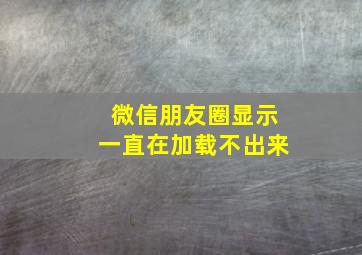 微信朋友圈显示一直在加载不出来