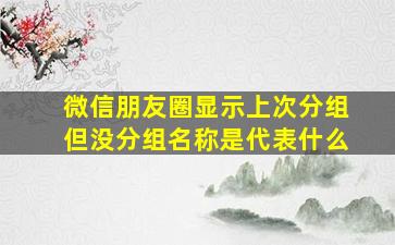 微信朋友圈显示上次分组但没分组名称是代表什么