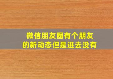 微信朋友圈有个朋友的新动态但是进去没有