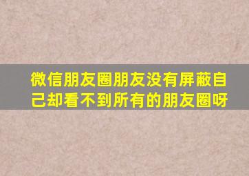 微信朋友圈朋友没有屏蔽自己却看不到所有的朋友圈呀