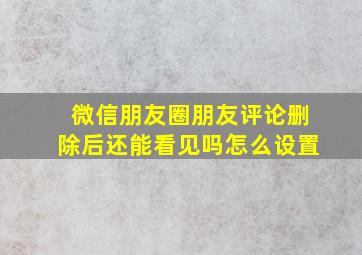 微信朋友圈朋友评论删除后还能看见吗怎么设置