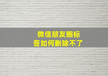 微信朋友圈标签如何删除不了