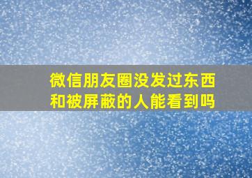 微信朋友圈没发过东西和被屏蔽的人能看到吗