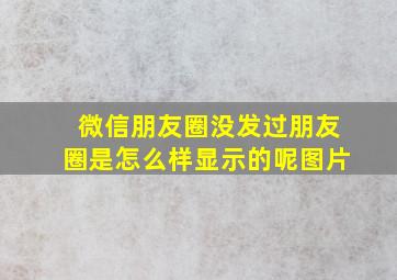 微信朋友圈没发过朋友圈是怎么样显示的呢图片