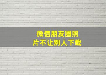 微信朋友圈照片不让别人下载