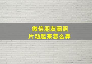 微信朋友圈照片动起来怎么弄