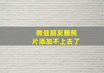 微信朋友圈照片添加不上去了