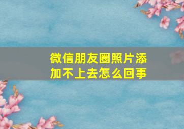 微信朋友圈照片添加不上去怎么回事