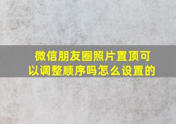 微信朋友圈照片置顶可以调整顺序吗怎么设置的