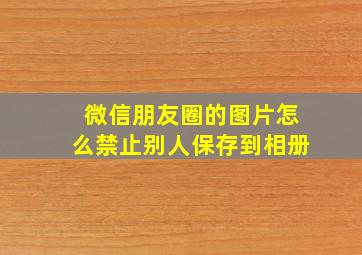 微信朋友圈的图片怎么禁止别人保存到相册