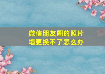 微信朋友圈的照片墙更换不了怎么办