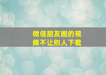 微信朋友圈的视频不让别人下载