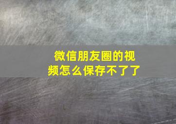 微信朋友圈的视频怎么保存不了了