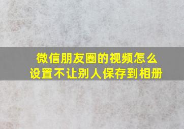 微信朋友圈的视频怎么设置不让别人保存到相册