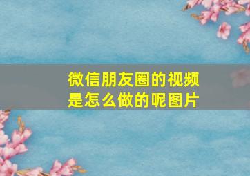 微信朋友圈的视频是怎么做的呢图片