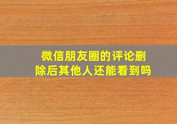 微信朋友圈的评论删除后其他人还能看到吗