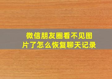 微信朋友圈看不见图片了怎么恢复聊天记录