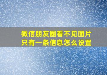 微信朋友圈看不见图片只有一条信息怎么设置