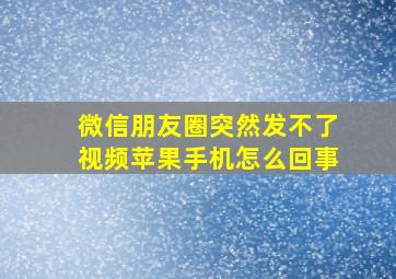 微信朋友圈突然发不了视频苹果手机怎么回事