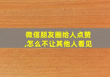 微信朋友圈给人点赞,怎么不让其他人看见