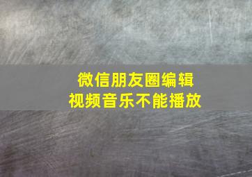 微信朋友圈编辑视频音乐不能播放