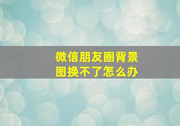 微信朋友圈背景图换不了怎么办