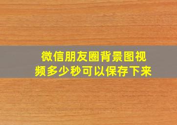 微信朋友圈背景图视频多少秒可以保存下来