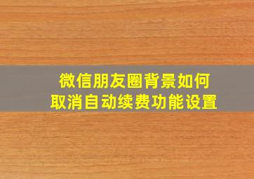 微信朋友圈背景如何取消自动续费功能设置