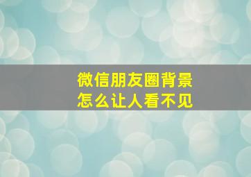 微信朋友圈背景怎么让人看不见