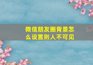 微信朋友圈背景怎么设置别人不可见