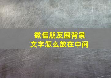 微信朋友圈背景文字怎么放在中间