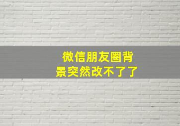 微信朋友圈背景突然改不了了