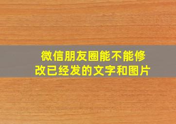 微信朋友圈能不能修改已经发的文字和图片