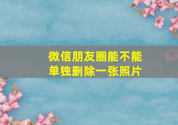 微信朋友圈能不能单独删除一张照片