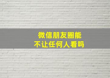 微信朋友圈能不让任何人看吗