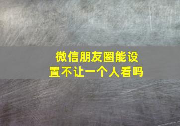 微信朋友圈能设置不让一个人看吗