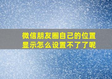 微信朋友圈自己的位置显示怎么设置不了了呢