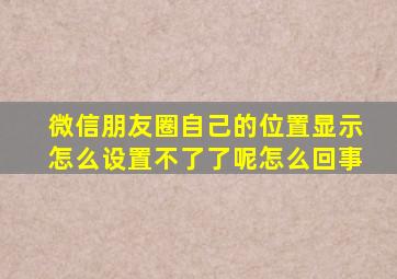 微信朋友圈自己的位置显示怎么设置不了了呢怎么回事