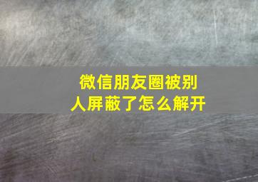 微信朋友圈被别人屏蔽了怎么解开