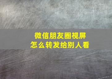 微信朋友圈视屏怎么转发给别人看